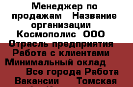 Менеджер по продажам › Название организации ­ Космополис, ООО › Отрасль предприятия ­ Работа с клиентами › Минимальный оклад ­ 20 000 - Все города Работа » Вакансии   . Томская обл.,Кедровый г.